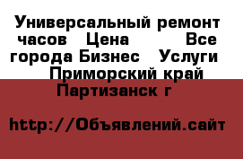 Универсальный ремонт часов › Цена ­ 100 - Все города Бизнес » Услуги   . Приморский край,Партизанск г.